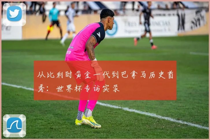从比利时黄金一代到巴拿马历史首秀：世界杯专访实录