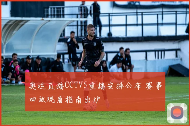 奥运直播CCTV5重播安排公布 赛事回放观看指南出炉