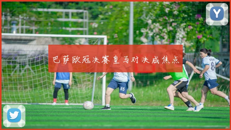 巴萨欧冠决赛皇马对决成焦点