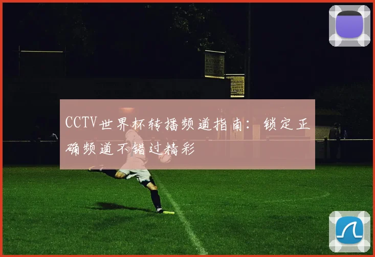 CCTV世界杯转播频道指南：锁定正确频道不错过精彩