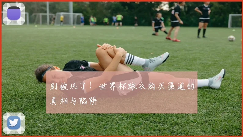 别被坑了！世界杯球衣购买渠道的真相与陷阱